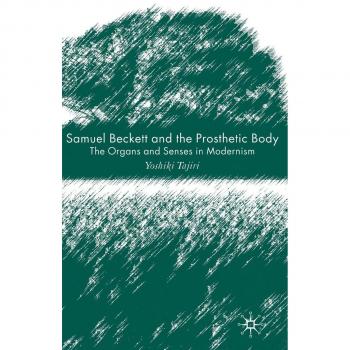 Samuel Beckett and the Prosthetic Body: The Organs and Senses in Modernism
