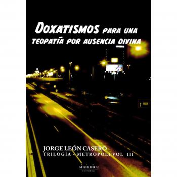 Doxatismos para una teopatía por ausencia divina: Trilogía Metrópoli. Volumen 3