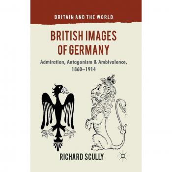 British Images of Germany: Admiration, Antagonism & Ambivalence, 1860-1914