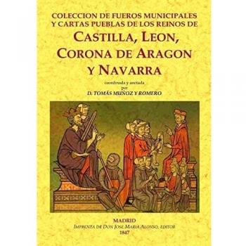 Colección De Fueros municipales y Cartas Pueblas De Los Reinos De Castilla, León Castilla, Leon.Corona De Aragon y Navarra - Tomás Muñoz Y Romero