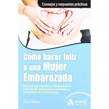 Cómo hacer feliz a una mujer embarazada: Soluciones rápidas y eficaces para más de 60 situaciones comunes y corrientes en el embarazo.