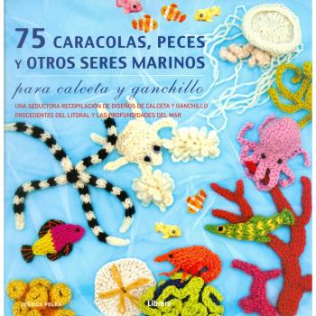 75 Caracolas , Peces Y Otros Seres Marinos Para Calceta Y Ganchillo : Una Seductora Recopilación De Diseños De Calceta Y Ganchillo Procedentes Del Litoral Y Las Profundidades Del Mar