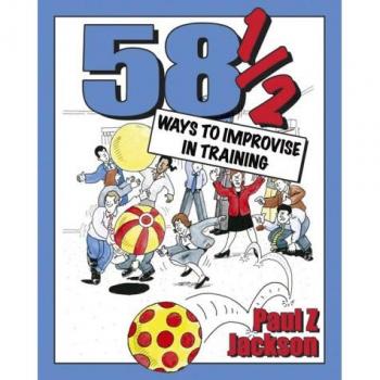 58½ Ways to Improvise in Training: Improvisation games and activities for workshops, courses and team meetings