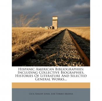 Hispanic American Bibliographies: Including Collective Biographies, Histories Of Literature And Selected General Works...
