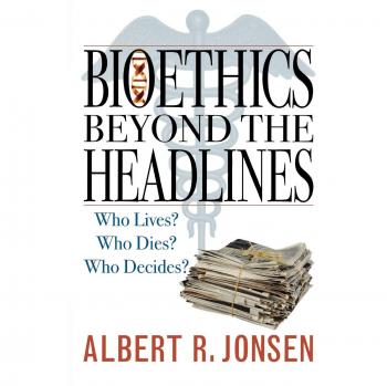 Bioethics Beyond the Headlines: Critical Insights on Life, Death, and Decision-Making