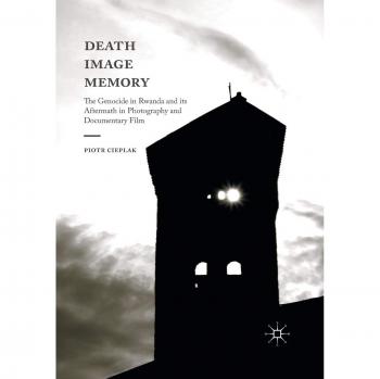 Death, Image, Memory: The Genocide in Rwanda and its Aftermath in Photography and Documentary Film