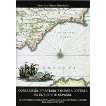 Corsarismo, piratería y guerra costera en el sureste español: El acoso turco berberisco a las costas de Alicante, Murcia y Almería en los siglos XVI y XVII