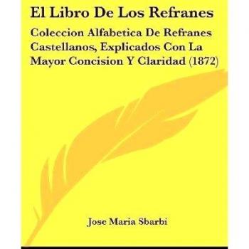 El Libro De Los Refranes: Coleccion Alfabetica De Refranes Castellanos, Explicados Con La Mayor Concision Y Claridad