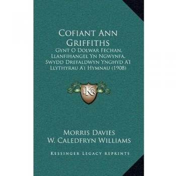 Cofiant Ann Griffiths: Gynt O Dolwar Fechan, Llanfihangel Yn Ngwynfa, Swydd Drefaldwyn Ynghyd A'i Llythyrau A'i Hymnau