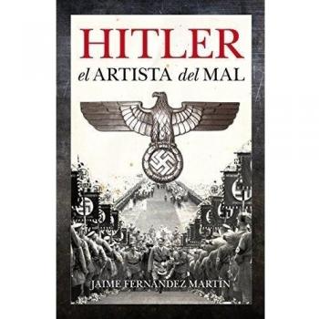 Hitler, el artista del mal: Un ensayo biográfico que revela el influjo y la utilización de las artes durante el sombrío mandato del jerarca nazi