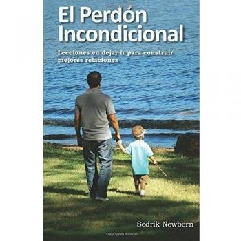 El Perdon Incondicional: Lecciones en dejar ir paa construir mejores relaciones