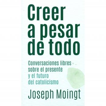Creer a pesar de Todo: Conversaciones libres sobre el presente y el futuro del catolicismo: 2 - MOINGT, JOSEPH