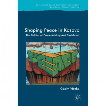 Shaping Peace in Kosovo: The Politics of Peacebuilding and Statehood