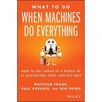 What To Do When Machines Do Everything: How to Get Ahead in a World of AI, Algorithms, Bots, and Big Data