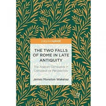 The Two Falls of Rome in Late Antiquity: The Arabian Conquests in Comparative Perspective