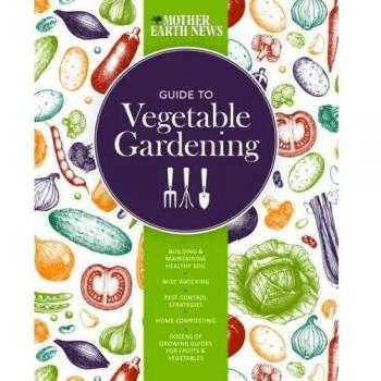 The Mother Earth News Guide to Vegetable Gardening: Building and Maintaining Healthy Soil * Wise Watering * Pest Control Strategies * Home Composting ... of Growing Guides for Fruits and Vegetables