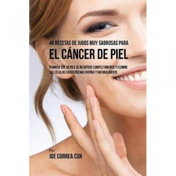 49 Recetas de Jugos Nutritivos para Combatir el Cáncer de Piel: Recupera tu Salud y Elimina Células Cancerígenas de Forma Natural