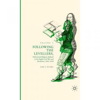 Following the Levellers, Volume One: Political and Religious Radicals in the English Civil War and Revolution, 1645-1649