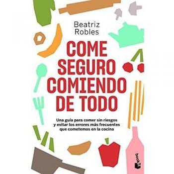 Come seguro comiendo de todo: Una guía para comer sin riesgos y evitar los errores más frecuentes que cometemos en la cocina