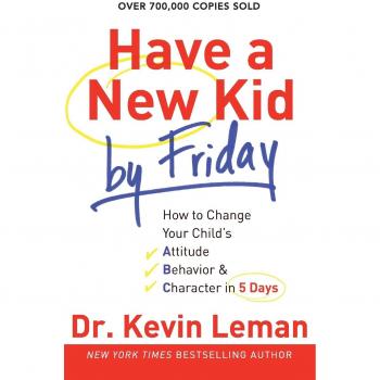 Have a New Kid by Friday: How To Change Your Child's Attitude, Behavior & Character In 5 Days
