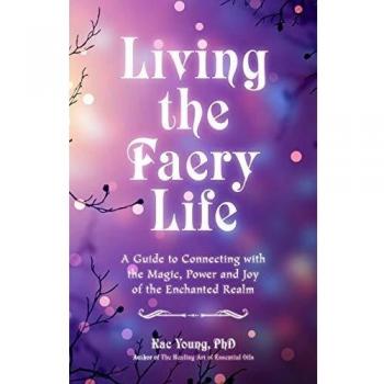 Living the Faery Life: A Guide to Connecting with the Magic, Power and Joy of the Enchanted Realm