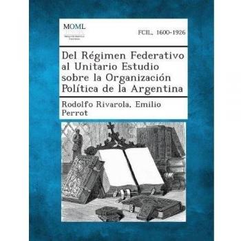 del Regimen Federativo Al Unitario Estudio Sobre La Organizacion Politica de La Argentina