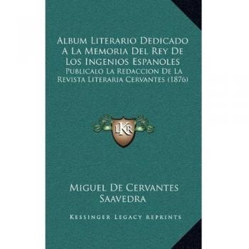 Album Literario Dedicado A La Memoria Del Rey De Los Ingenios Espanoles: Publicalo La Redaccion De La Revista Literaria Cervantes