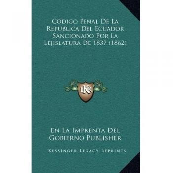 Codigo Penal de La Republica del Ecuador Sancionado Por La Lejislatura de 1837