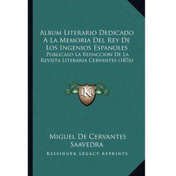 Album Literario Dedicado a la Memoria del Rey de Los Ingenio: Publicalo La Redaccion de La Revista Literaria Cervantes