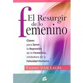 El resurgir de lo femenino: Claves para sanar la represión de lo femenino, inhibidora de la felicidad humana