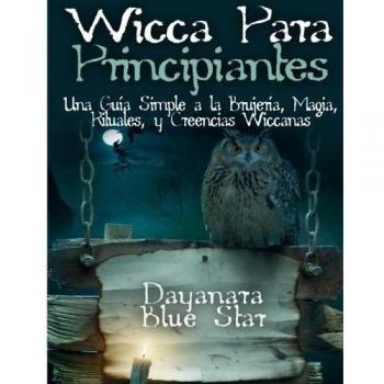 Wicca Para principiantes: Una Guía Simple a la Brujería, Magia, Rituales, y Creencias Wiccanas