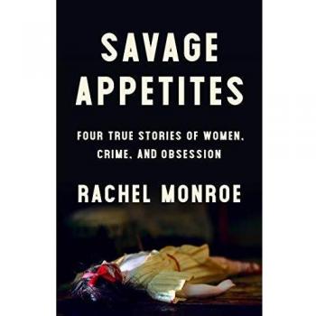 Savage Appetites: Four True Stories of Women, Crime, and Obsession