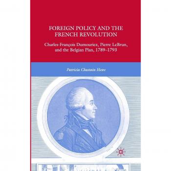 Foreign Policy and the French Revolution: Charles-François Dumouriez, Pierre LeBrun, and the Belgian Plan, 1789-1793