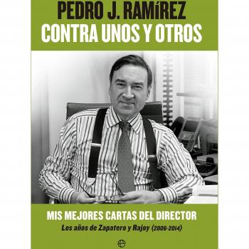 Contra Unos Y Otros: Mis mejores cartas del director. Los años de Zapatero y Rajoy