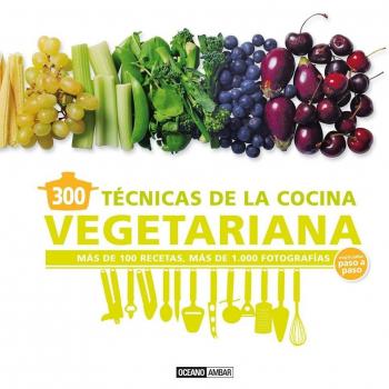300 TÉCNICAS DE COCINA VEGETARIANA EXPLICADA PASO A PASO: más de 100 recetas, más de 1000 fotografías