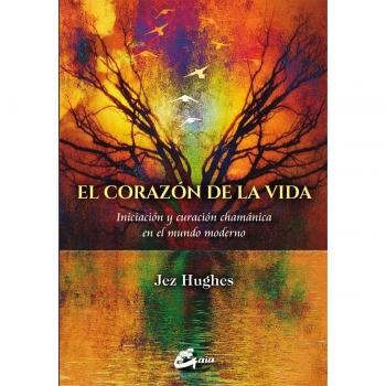 El corazón de la vida. Iniciación y curación chamánica en el mundo moderno - Jez Hughes
