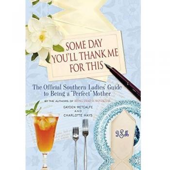 Some Day You'll Thank Me for This: The Official Southern Ladies' Guide to Being a Perfect Mother