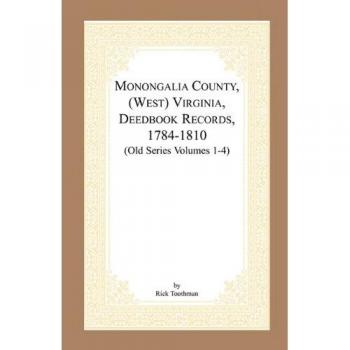 Monongalia County Virginia Historical Deed Book Records (1784-1810) - Old Series Volumes 1-4 by Rick Toothman
