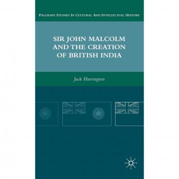 Sir John Malcolm and the Creation of British India