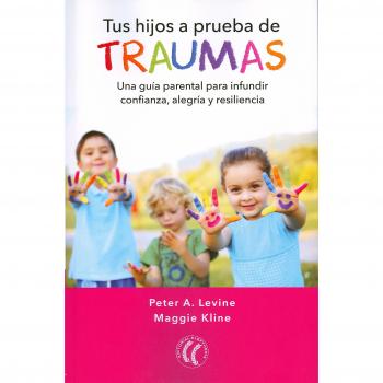 Tus hijos a prueba de traumas. Una guía parental para infundir confianza, alegría y resiliencia - Levine, Peter A. / Kline, Maggie