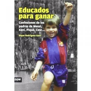Educados Para Ganar. Confessiones De Los Padres De Messi, Xavi, Piqué, Cesc...