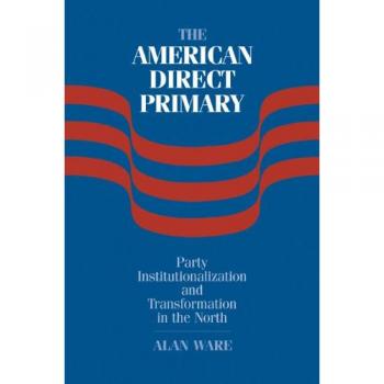 The American Direct Primary: Party Institutionalization and Transformation in the North by Alan Ware - Political Science Book on Electoral Systems