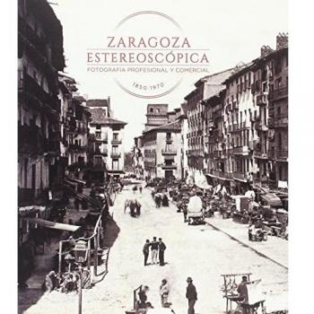 Zaragoza estereoscópica. Fotografía profesional y comercial 1850-1970