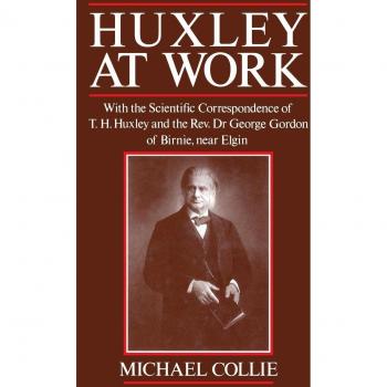 Huxley at Work: With the Scientific Correspondence of T. H. Huxley and the Rev. Dr George Gordon of Birnie, near Elgin: With the Scientific Correspondence of T.H.Huxley and Rev.Dr.George Gordon