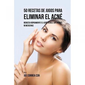 50 Recetas de Jugos para Combatir el Acné: Elimina Rápidamente el Acné Visible Sin Cremas ni Medicinas