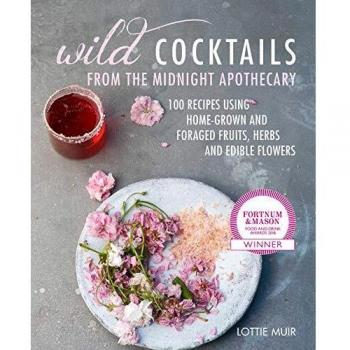 Wild Cocktails from the Midnight Apothecary: Over 100 recipes using home-grown and foraged fruits, herbs, and edible flowers