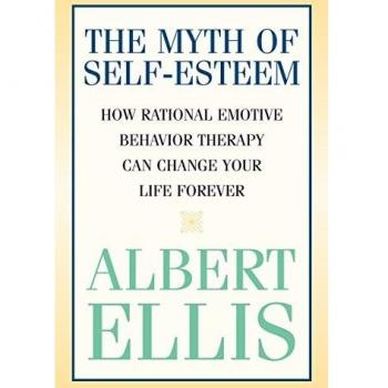 The Myth of Self-esteem: How Rational Emotive Behavior Therapy Can Change Your Life Forever