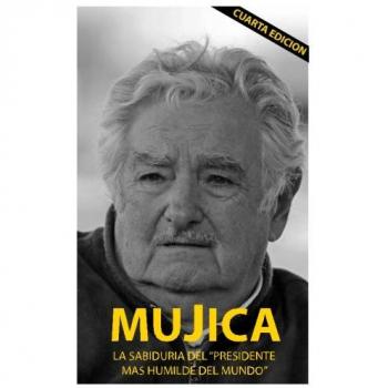 Mujica: Mujica: La sabiduria del presidente mas humilde del mundo.