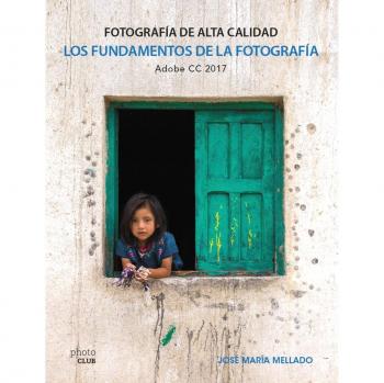 Los fundamentos de la fotografía. Fotografía de Alta Calidad: Adobe CC 2017 - José María Mellado