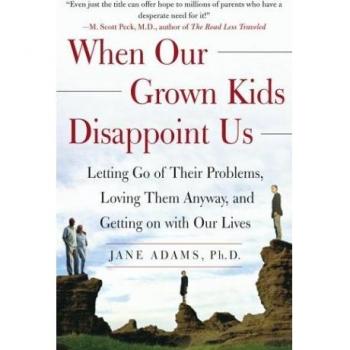 When Our Grown Kids Disappoint Us: Letting Go of Their Problems Loving Them Anyway and Getting on With Our Lives